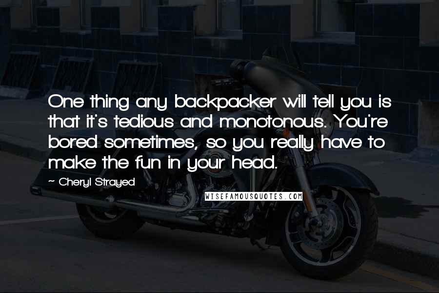 Cheryl Strayed Quotes: One thing any backpacker will tell you is that it's tedious and monotonous. You're bored sometimes, so you really have to make the fun in your head.