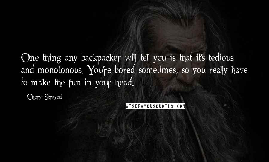 Cheryl Strayed Quotes: One thing any backpacker will tell you is that it's tedious and monotonous. You're bored sometimes, so you really have to make the fun in your head.