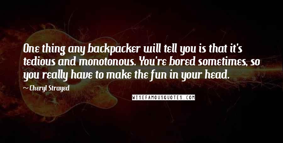 Cheryl Strayed Quotes: One thing any backpacker will tell you is that it's tedious and monotonous. You're bored sometimes, so you really have to make the fun in your head.