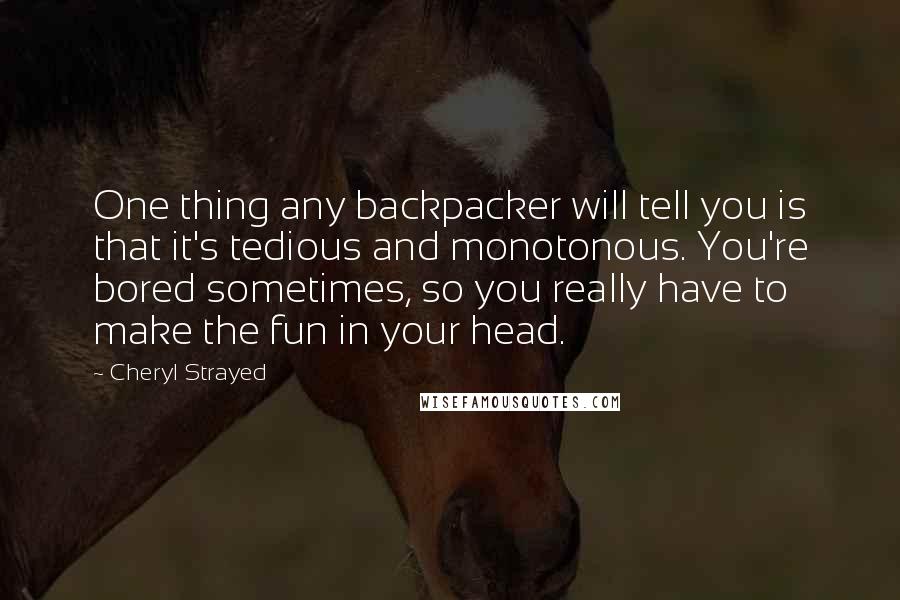 Cheryl Strayed Quotes: One thing any backpacker will tell you is that it's tedious and monotonous. You're bored sometimes, so you really have to make the fun in your head.