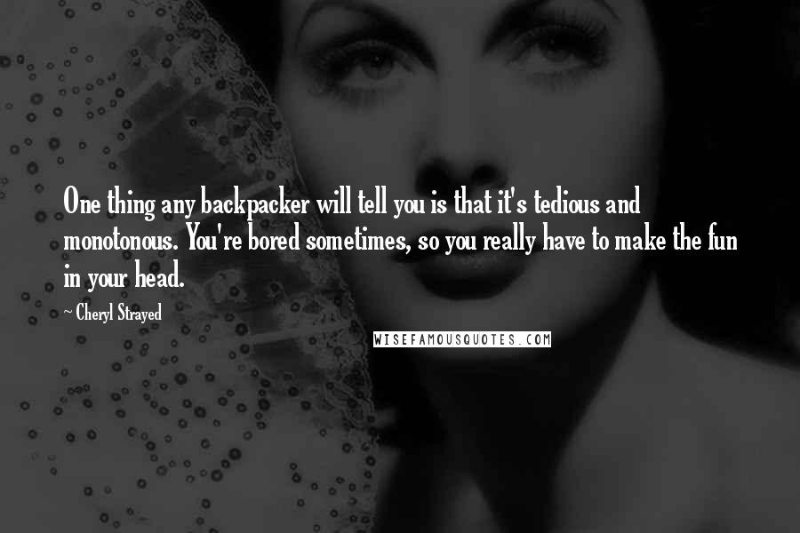 Cheryl Strayed Quotes: One thing any backpacker will tell you is that it's tedious and monotonous. You're bored sometimes, so you really have to make the fun in your head.