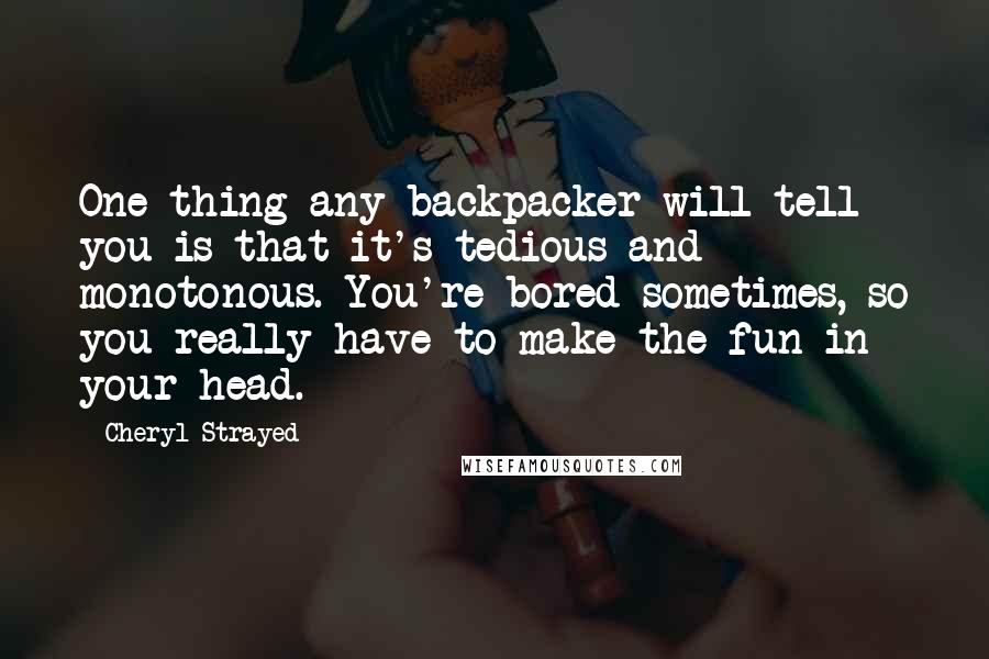 Cheryl Strayed Quotes: One thing any backpacker will tell you is that it's tedious and monotonous. You're bored sometimes, so you really have to make the fun in your head.