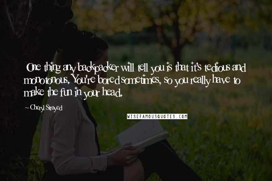 Cheryl Strayed Quotes: One thing any backpacker will tell you is that it's tedious and monotonous. You're bored sometimes, so you really have to make the fun in your head.