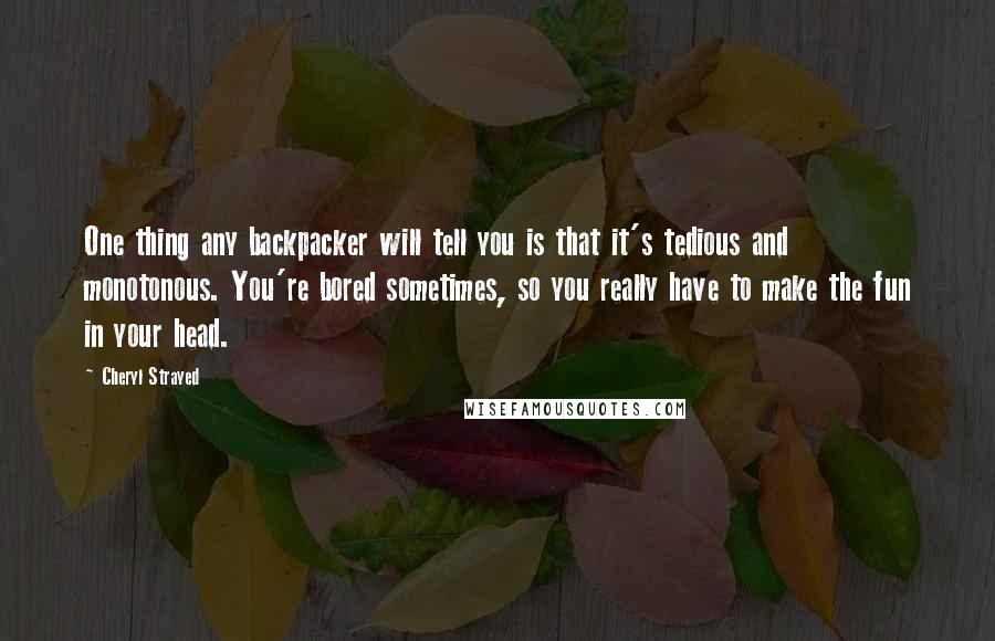 Cheryl Strayed Quotes: One thing any backpacker will tell you is that it's tedious and monotonous. You're bored sometimes, so you really have to make the fun in your head.