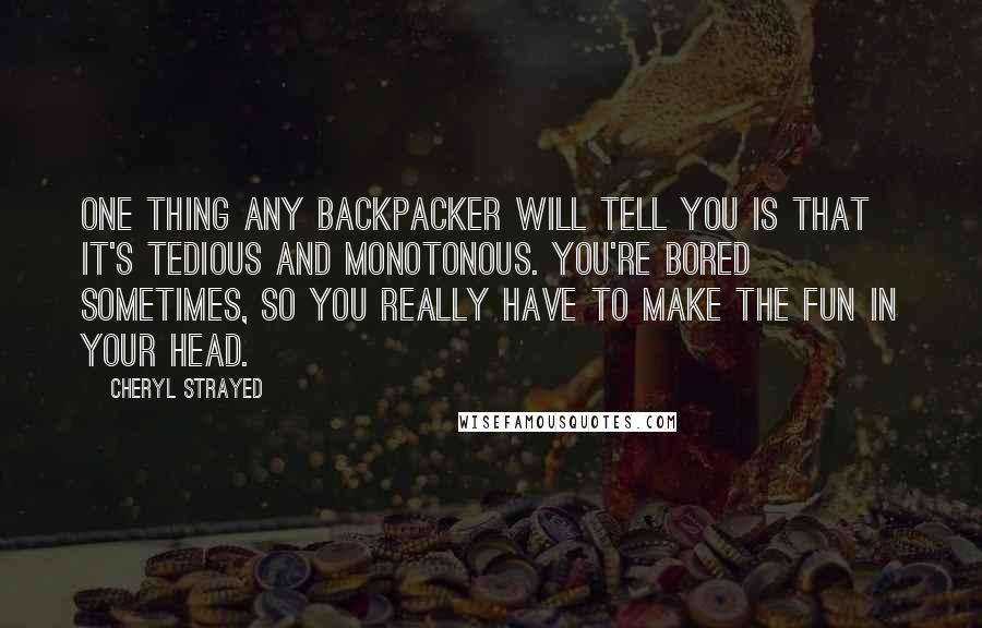 Cheryl Strayed Quotes: One thing any backpacker will tell you is that it's tedious and monotonous. You're bored sometimes, so you really have to make the fun in your head.