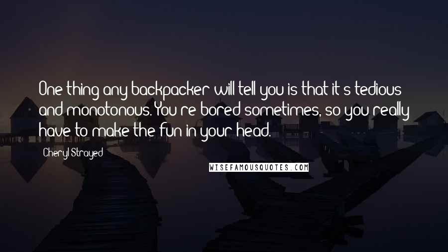 Cheryl Strayed Quotes: One thing any backpacker will tell you is that it's tedious and monotonous. You're bored sometimes, so you really have to make the fun in your head.