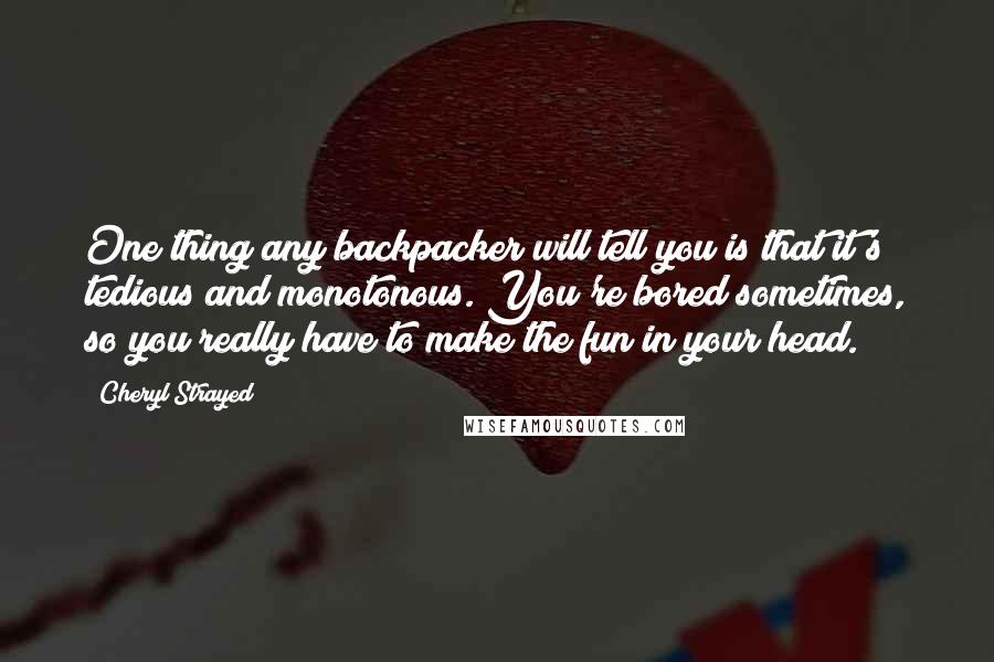 Cheryl Strayed Quotes: One thing any backpacker will tell you is that it's tedious and monotonous. You're bored sometimes, so you really have to make the fun in your head.