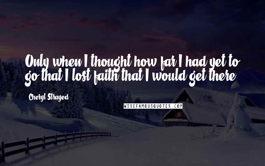 Cheryl Strayed Quotes: Only when I thought how far I had yet to go that I lost faith that I would get there.