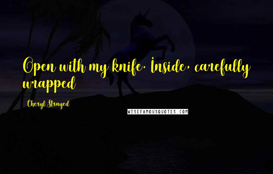 Cheryl Strayed Quotes: Open with my knife. Inside, carefully wrapped