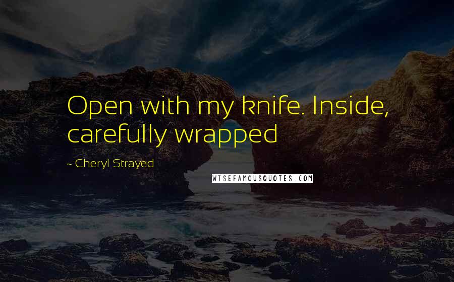 Cheryl Strayed Quotes: Open with my knife. Inside, carefully wrapped