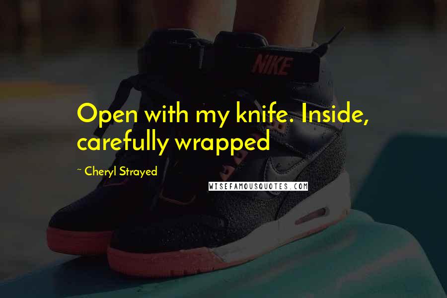 Cheryl Strayed Quotes: Open with my knife. Inside, carefully wrapped