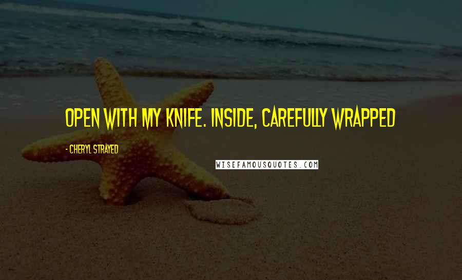 Cheryl Strayed Quotes: Open with my knife. Inside, carefully wrapped