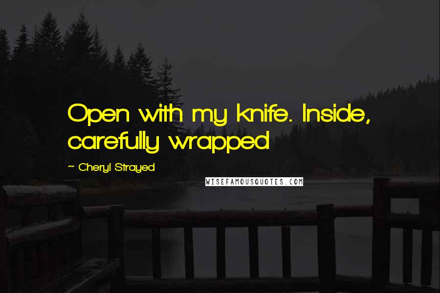 Cheryl Strayed Quotes: Open with my knife. Inside, carefully wrapped