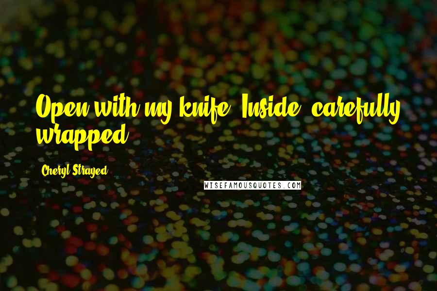 Cheryl Strayed Quotes: Open with my knife. Inside, carefully wrapped