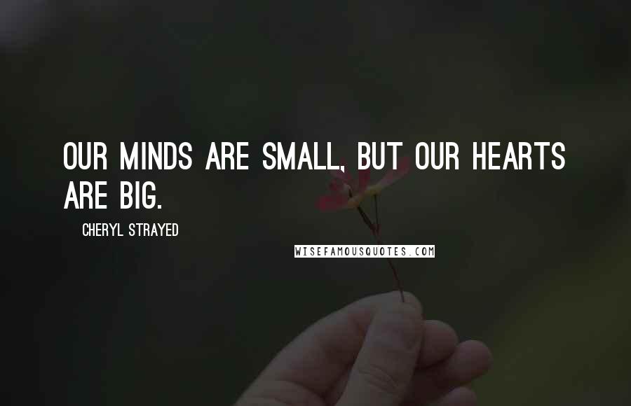 Cheryl Strayed Quotes: Our minds are small, but our hearts are big.