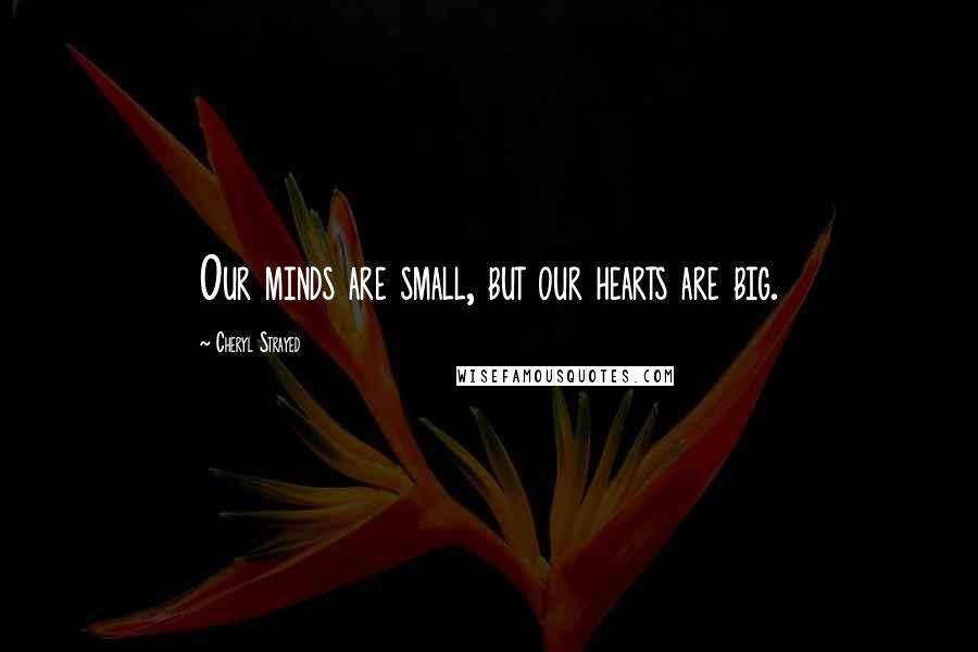 Cheryl Strayed Quotes: Our minds are small, but our hearts are big.