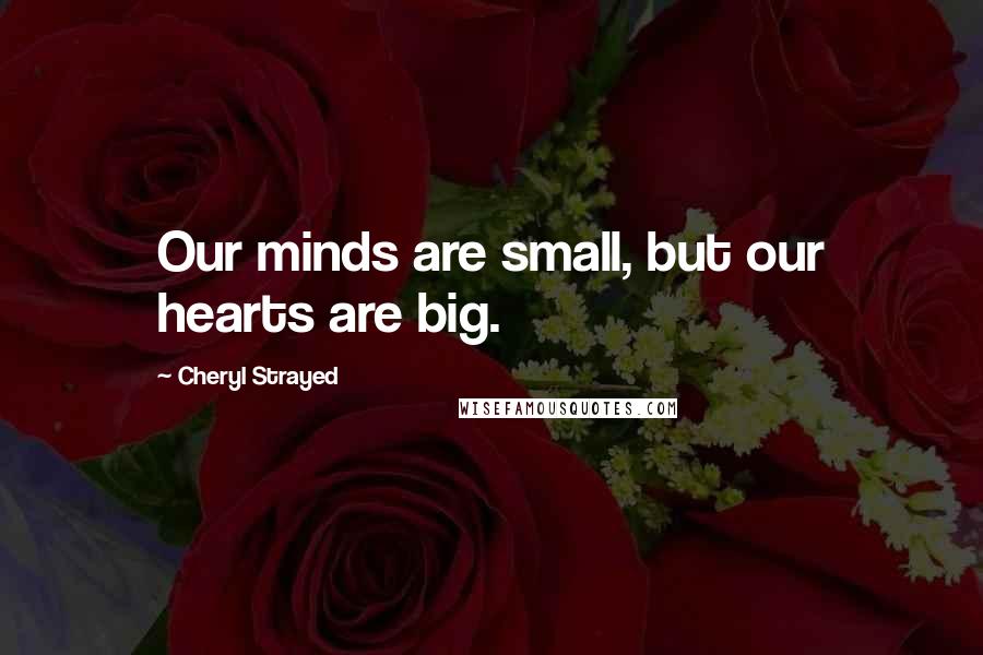 Cheryl Strayed Quotes: Our minds are small, but our hearts are big.