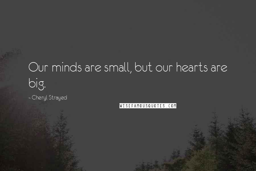 Cheryl Strayed Quotes: Our minds are small, but our hearts are big.