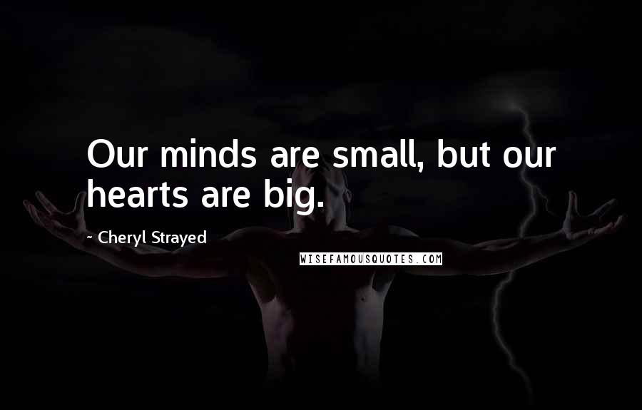 Cheryl Strayed Quotes: Our minds are small, but our hearts are big.