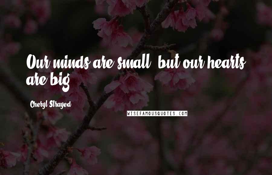 Cheryl Strayed Quotes: Our minds are small, but our hearts are big.