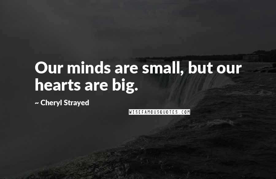 Cheryl Strayed Quotes: Our minds are small, but our hearts are big.