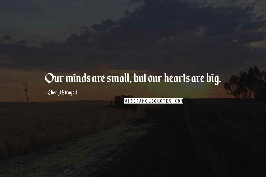 Cheryl Strayed Quotes: Our minds are small, but our hearts are big.