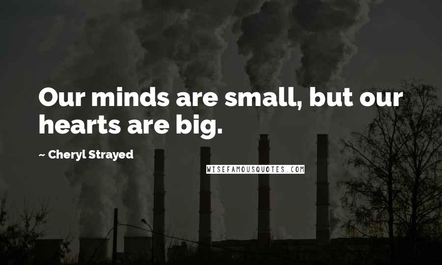 Cheryl Strayed Quotes: Our minds are small, but our hearts are big.