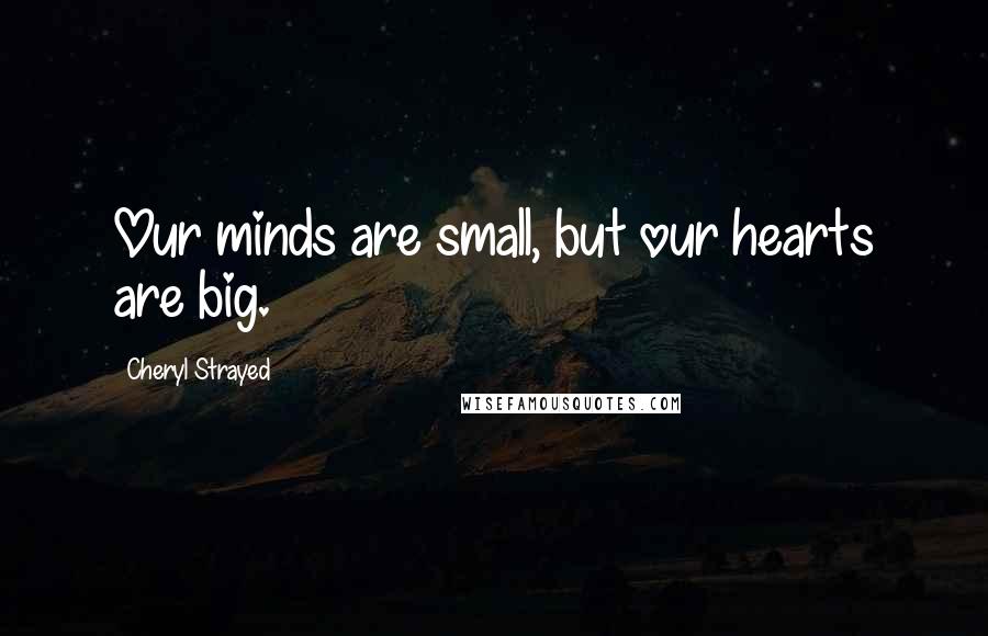 Cheryl Strayed Quotes: Our minds are small, but our hearts are big.