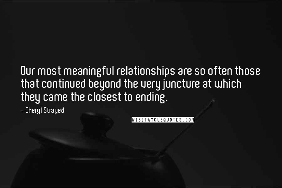Cheryl Strayed Quotes: Our most meaningful relationships are so often those that continued beyond the very juncture at which they came the closest to ending.