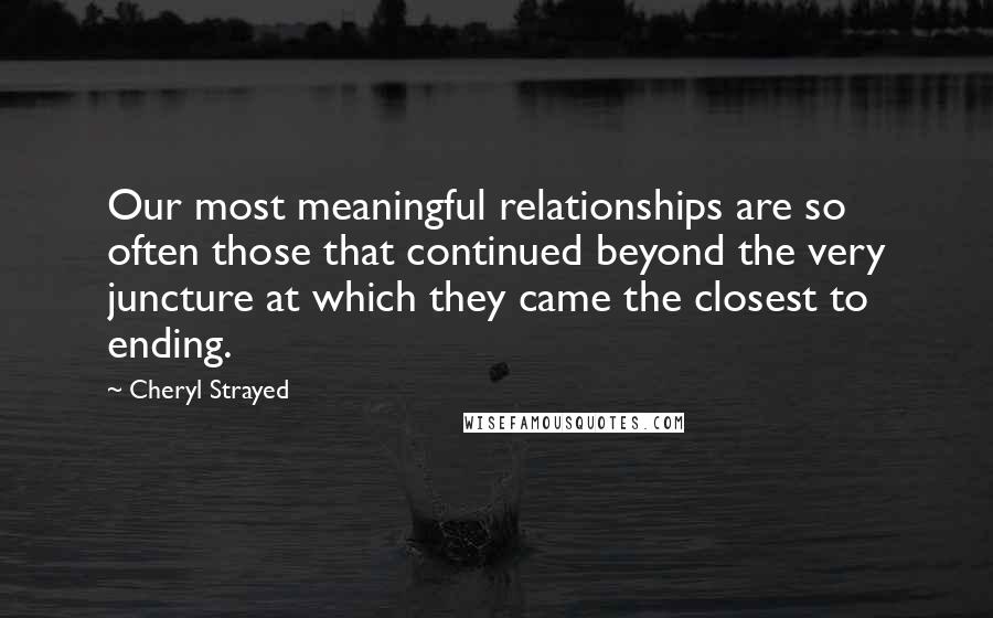 Cheryl Strayed Quotes: Our most meaningful relationships are so often those that continued beyond the very juncture at which they came the closest to ending.