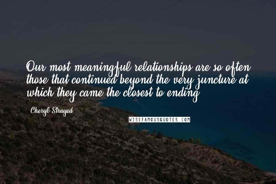 Cheryl Strayed Quotes: Our most meaningful relationships are so often those that continued beyond the very juncture at which they came the closest to ending.