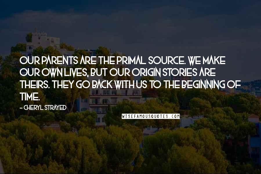 Cheryl Strayed Quotes: Our parents are the primal source. We make our own lives, but our origin stories are theirs. They go back with us to the beginning of time.