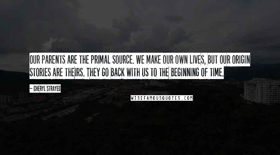 Cheryl Strayed Quotes: Our parents are the primal source. We make our own lives, but our origin stories are theirs. They go back with us to the beginning of time.