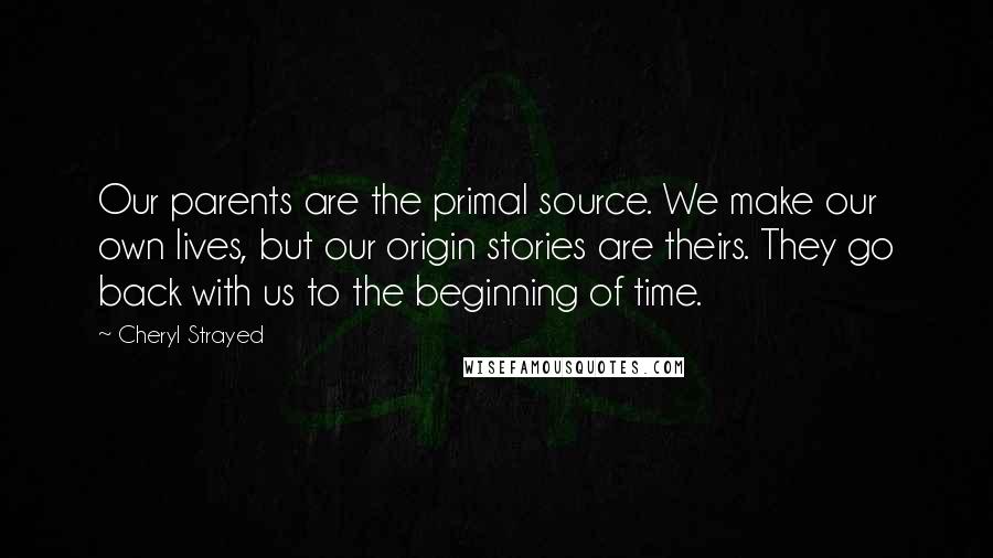 Cheryl Strayed Quotes: Our parents are the primal source. We make our own lives, but our origin stories are theirs. They go back with us to the beginning of time.