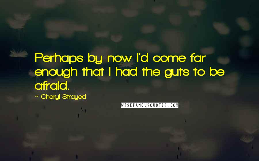 Cheryl Strayed Quotes: Perhaps by now I'd come far enough that I had the guts to be afraid.