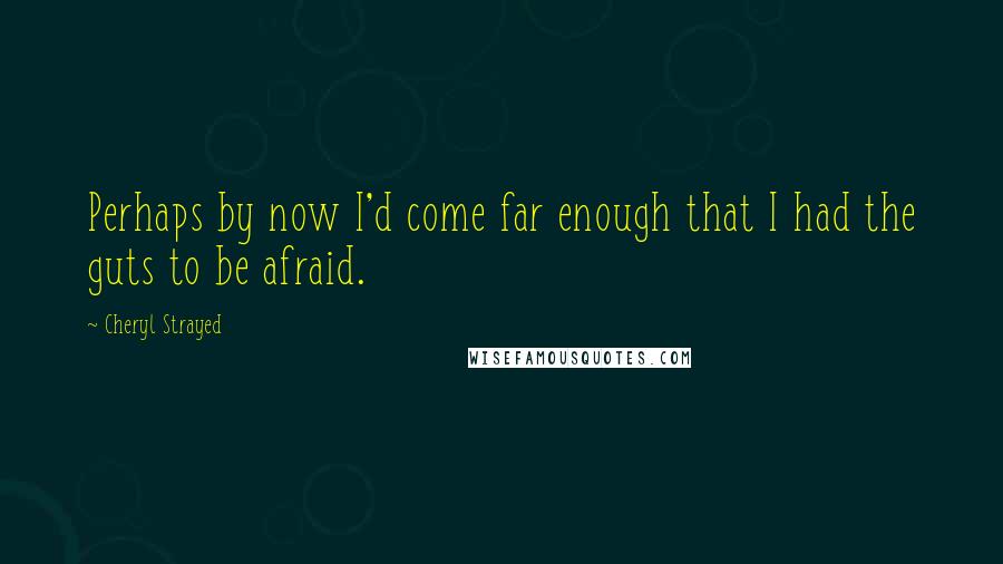 Cheryl Strayed Quotes: Perhaps by now I'd come far enough that I had the guts to be afraid.