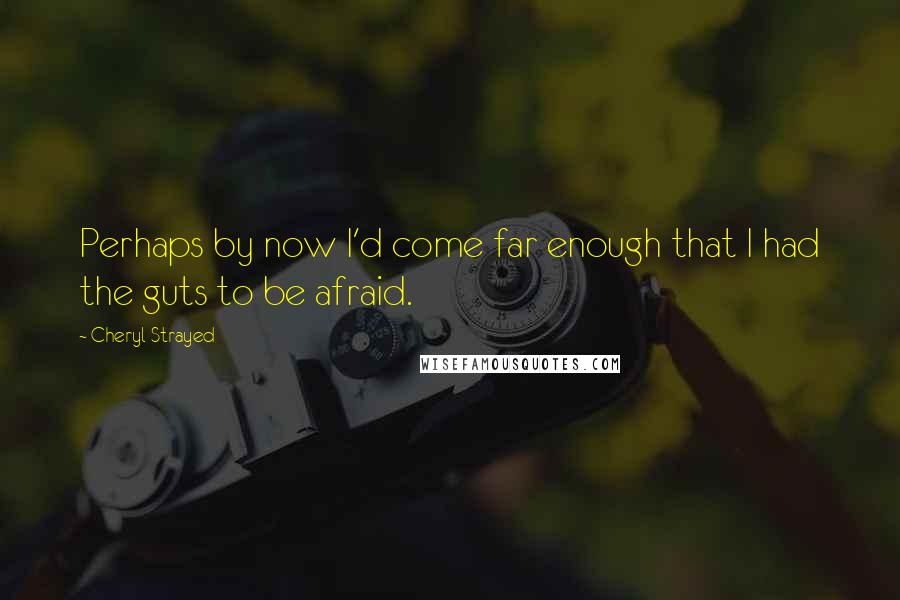 Cheryl Strayed Quotes: Perhaps by now I'd come far enough that I had the guts to be afraid.