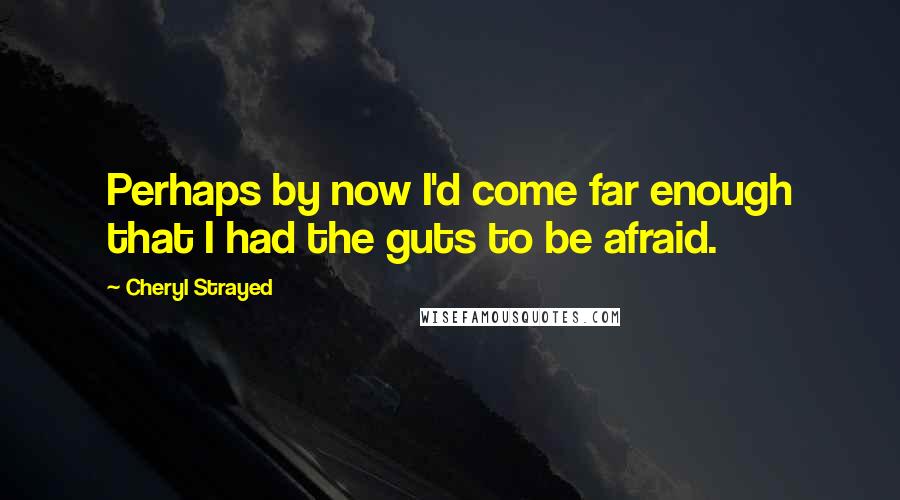 Cheryl Strayed Quotes: Perhaps by now I'd come far enough that I had the guts to be afraid.