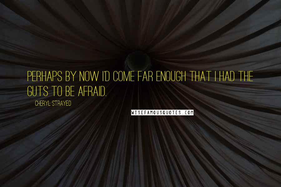 Cheryl Strayed Quotes: Perhaps by now I'd come far enough that I had the guts to be afraid.