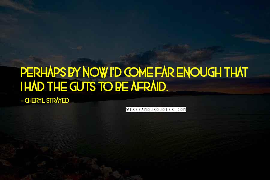 Cheryl Strayed Quotes: Perhaps by now I'd come far enough that I had the guts to be afraid.