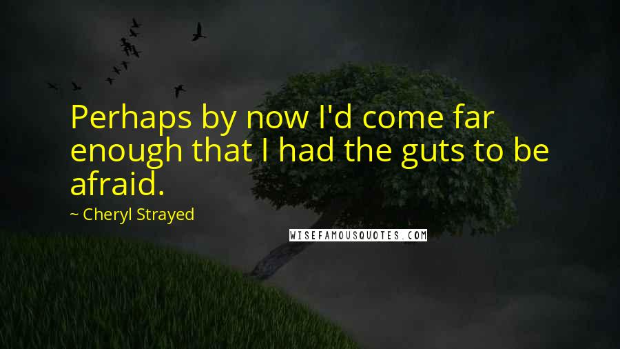 Cheryl Strayed Quotes: Perhaps by now I'd come far enough that I had the guts to be afraid.