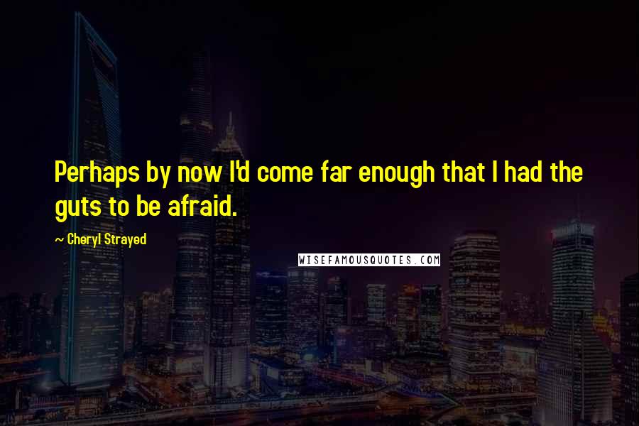 Cheryl Strayed Quotes: Perhaps by now I'd come far enough that I had the guts to be afraid.