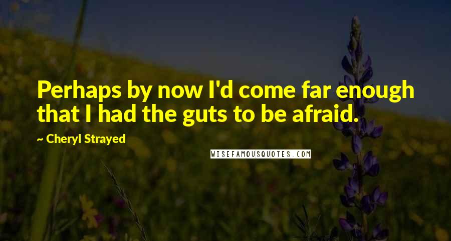 Cheryl Strayed Quotes: Perhaps by now I'd come far enough that I had the guts to be afraid.