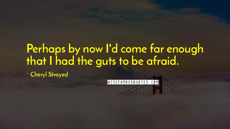 Cheryl Strayed Quotes: Perhaps by now I'd come far enough that I had the guts to be afraid.