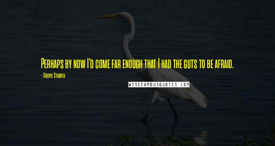 Cheryl Strayed Quotes: Perhaps by now I'd come far enough that I had the guts to be afraid.