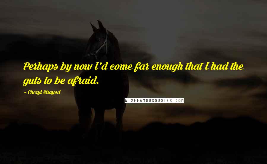 Cheryl Strayed Quotes: Perhaps by now I'd come far enough that I had the guts to be afraid.