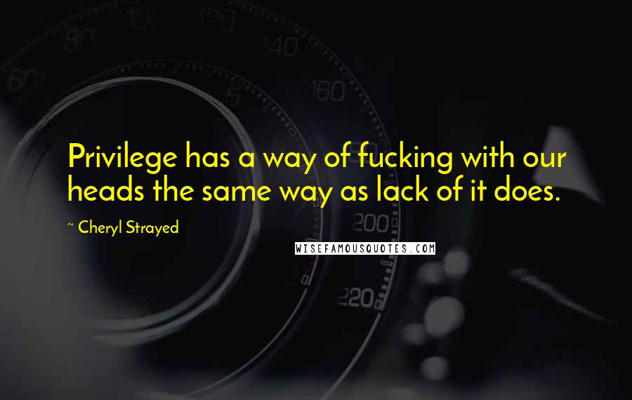 Cheryl Strayed Quotes: Privilege has a way of fucking with our heads the same way as lack of it does.