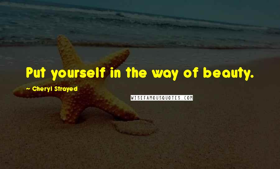 Cheryl Strayed Quotes: Put yourself in the way of beauty.