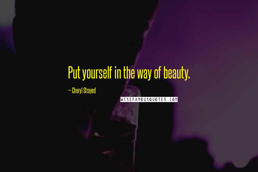 Cheryl Strayed Quotes: Put yourself in the way of beauty.