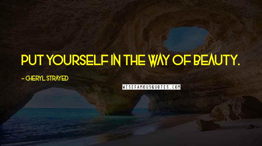 Cheryl Strayed Quotes: Put yourself in the way of beauty.